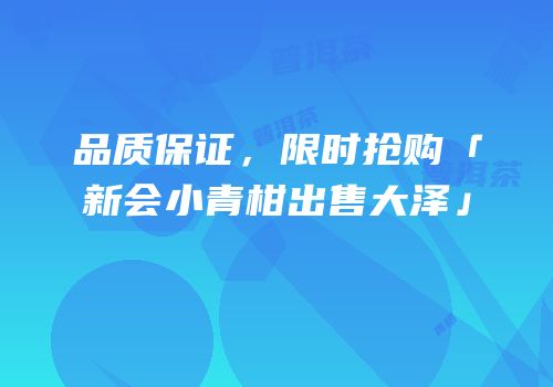 品质保证，限时抢购「新会小青柑出售大泽」