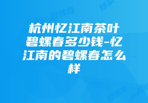 杭州忆江南茶叶碧螺春多少钱-忆江南的碧螺春怎么样