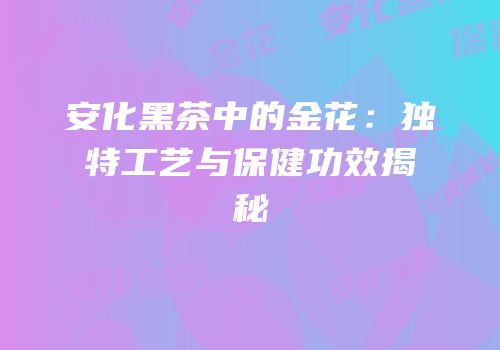 安化黑茶中的金花：独特工艺与保健功效揭秘