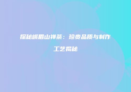 探秘峨眉山禅茶：珍贵品质与制作工艺揭秘