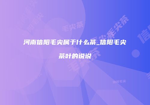 河南信阳毛尖属于什么茶_信阳毛尖茶叶的说说