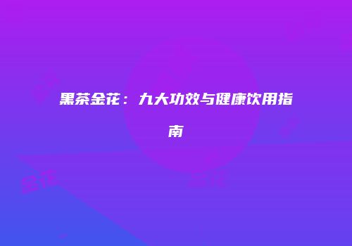 黑茶金花：九大功效与健康饮用指南