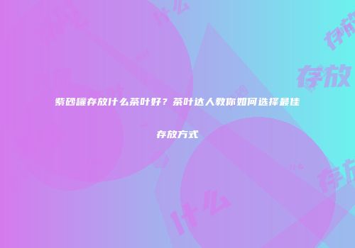 紫砂罐存放什么茶叶好？茶叶达人教你如何选择最佳存放方式