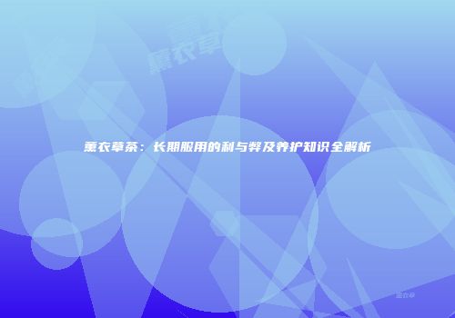 薰衣草茶：长期服用的利与弊及养护知识全解析