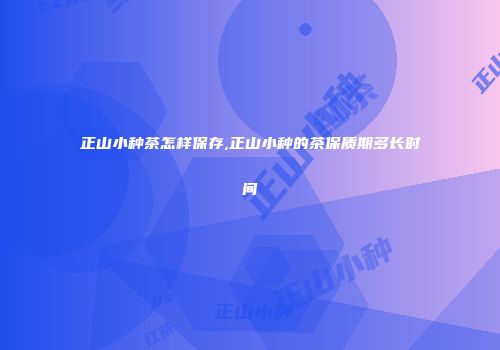 正山小种茶怎样保存,正山小种的茶保质期多长时间