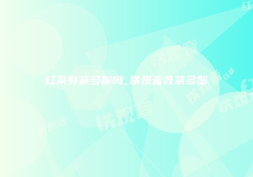 红茶有茶多酚吗_铁观音含茶多酚