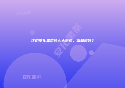 饮用安化黑茶的七大禁忌，你知道吗？