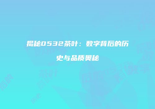 揭秘0532茶叶：数字背后的历史与品质奥秘