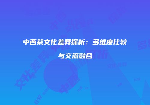 中西茶文化差异探析：多维度比较与交流融合