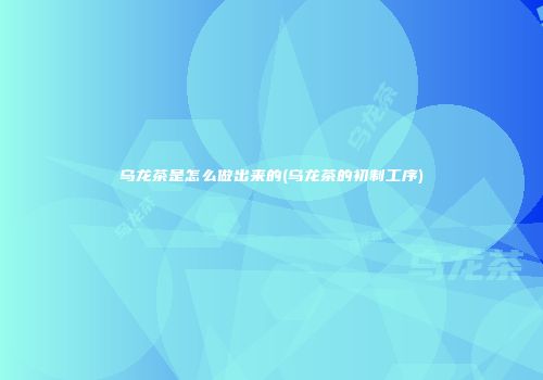 乌龙茶是怎么做出来的(乌龙茶的初制工序)