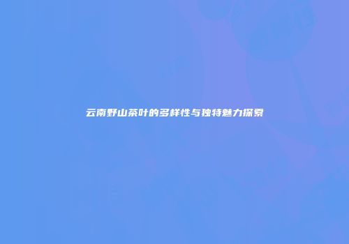 云南野山茶叶的多样性与独特魅力探索