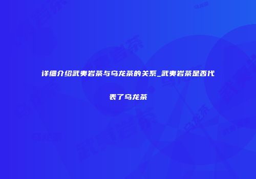 详细介绍武夷岩茶与乌龙茶的关系_武夷岩茶是否代表了乌龙茶