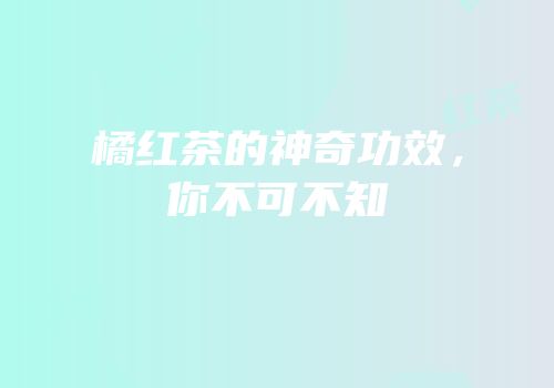 橘红茶的神奇功效，你不可不知