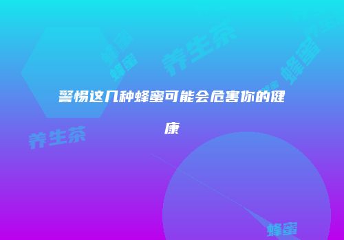 警惕这几种蜂蜜可能会危害你的健康