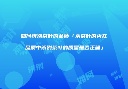 如何辨别茶叶的品质「从茶叶的内在品质中辨别茶叶的质量是否正确」