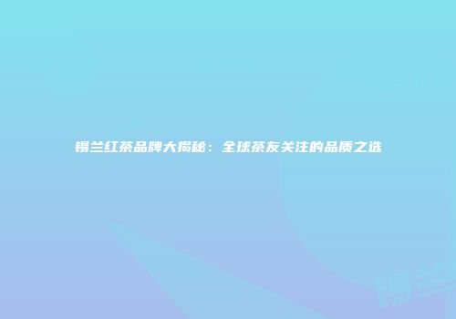 锡兰红茶品牌大揭秘：全球茶友关注的品质之选