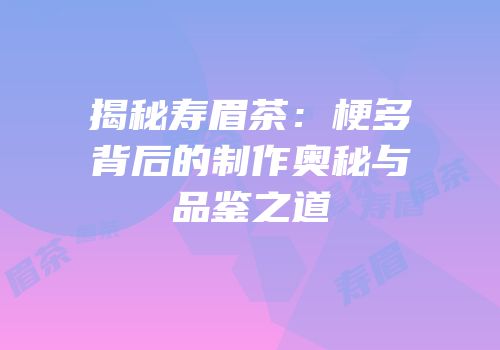揭秘寿眉茶：梗多背后的制作奥秘与品鉴之道