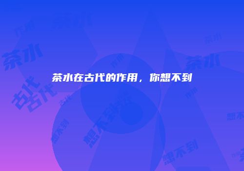 茶水在古代的作用，你想不到