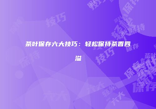 茶叶保存六大技巧：轻松保持茶香四溢