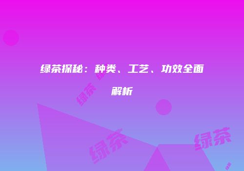 绿茶探秘：种类、工艺、功效全面解析