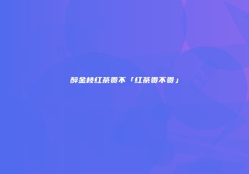 醉金枝红茶贵不「红茶贵不贵」