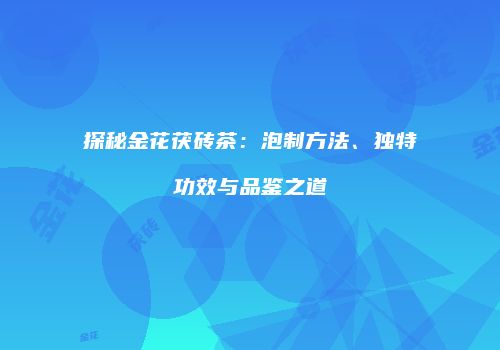 探秘金花茯砖茶：泡制方法、独特功效与品鉴之道