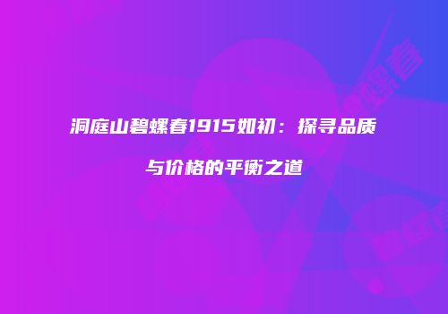洞庭山碧螺春1915如初：探寻品质与价格的平衡之道