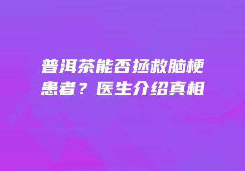 普洱茶能否拯救脑梗患者？医生介绍真相