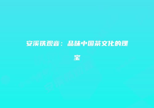 安溪铁观音：品味中国茶文化的瑰宝