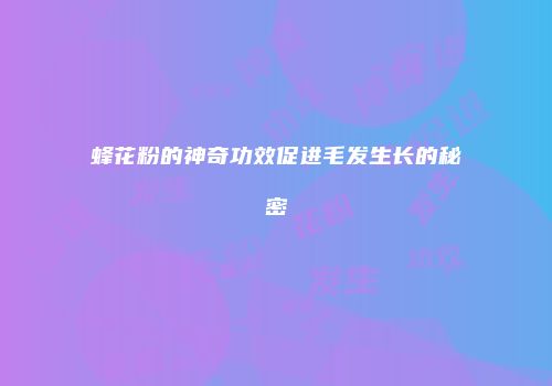 蜂花粉的神奇功效促进毛发生长的秘密