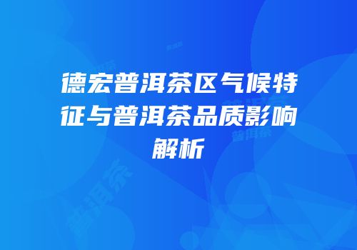 德宏普洱茶区气候特征与普洱茶品质影响解析