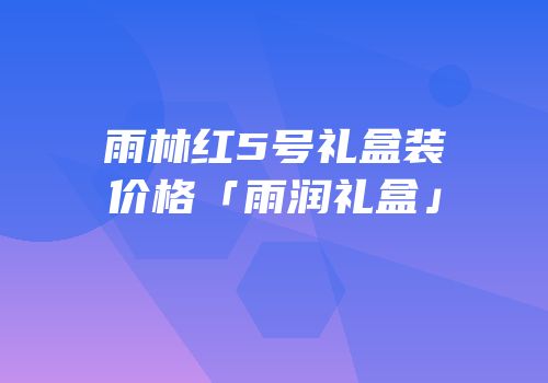 雨林红5号礼盒装价格「雨润礼盒」