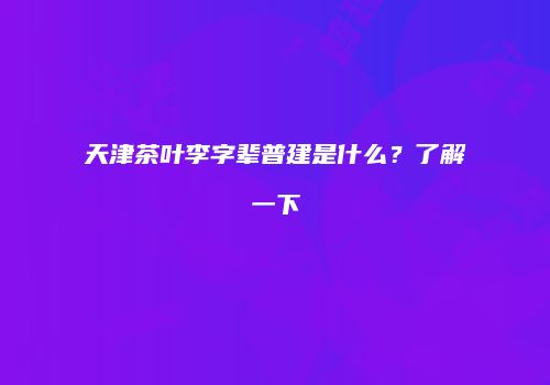 天津茶叶李字辈普建是什么？了解一下
