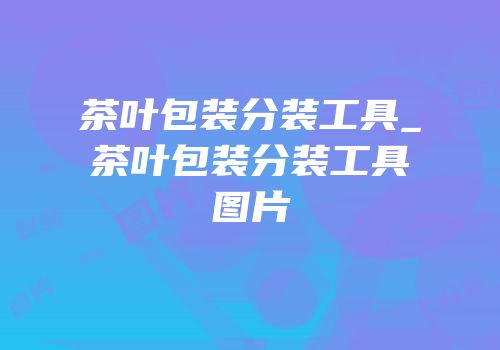 茶叶包装分装工具_茶叶包装分装工具图片