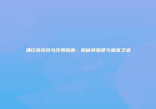 滇红茶功效与饮用指南：揭秘其保健与适宜之道