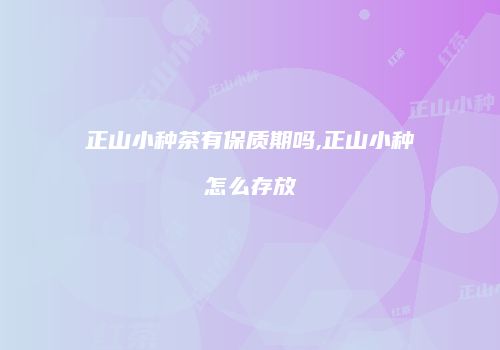正山小种茶有保质期吗,正山小种怎么存放