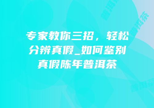 专家教你三招，轻松分辨真假_如何鉴别真假陈年普洱茶