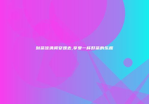 到茶馆清闲安逸去,享受一杯好茶的乐趣