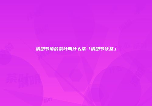 清明节前的茶叶叫什么茶「清明节饮茶」