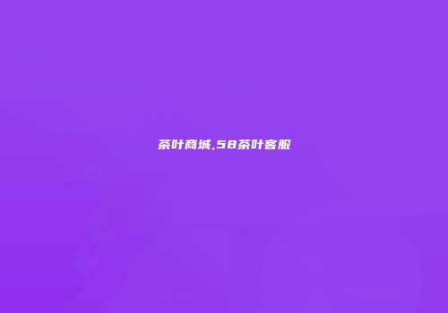 茶叶商城,58茶叶客服
