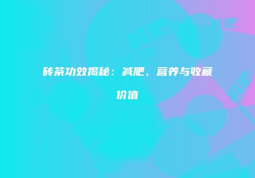 砖茶功效揭秘：减肥、营养与收藏价值
