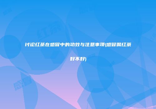讨论红茶在感冒中的功效与注意事项(感冒喝红茶好不好)