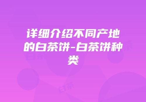 详细介绍不同产地的白茶饼-白茶饼种类