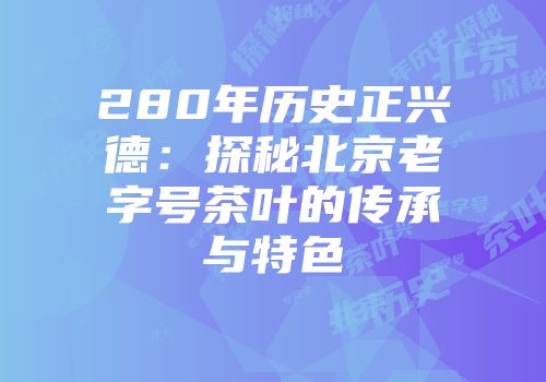 280年历史正兴德：探秘北京老字号茶叶的传承与特色