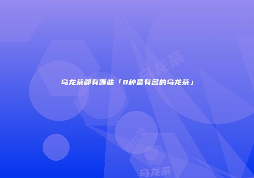 乌龙茶都有哪些「8种最有名的乌龙茶」