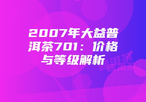 2007年大益普洱茶701：价格与等级解析