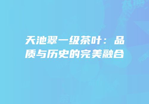 天池翠一级茶叶：品质与历史的完美融合