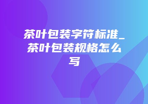 茶叶包装字符标准_茶叶包装规格怎么写