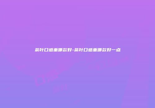 茶叶口感重哪款好-茶叶口感重哪款好一点