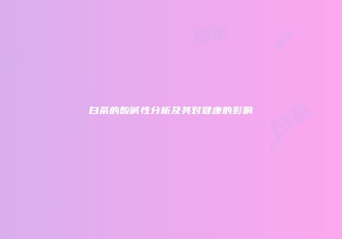 白茶的酸碱性分析及其对健康的影响
